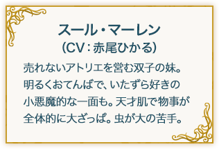 リディー・マーレン（CV：本渡楓） 売れないアトリエを営む双子の姉。少々天然でおっとりしていてマイペースだが、優しく人当たりの良い性格。勉強は得意だが運動は苦手。芸術のセンスは独特。