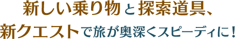 新しい乗り物と探索道具、新クエストで旅が奥深くスピーディに！