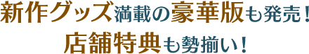 新作グッズ満載の豪華版も発売！店舗特典も勢揃い！