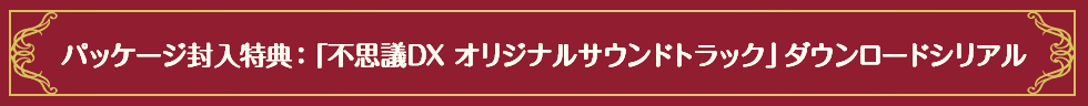 パッケージ封入特典：「不思議DX オリジナルサウンドトラック」ダウンロードシリアル