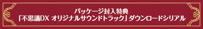 パッケージ封入特典：「不思議DX オリジナルサウンドトラック」ダウンロードシリアル