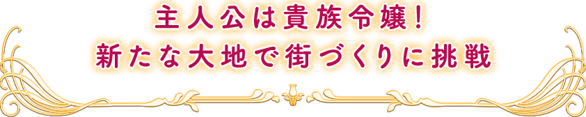 主人公は貴族令嬢！新たな大地で街づくりに挑戦