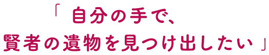 「自分の手で、賢者の遺物を見つけ出したい」