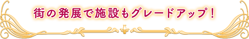 街の発展で施設もグレードアップ！