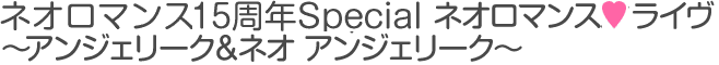 ネオロマンス15周年Special ネオロマンス・ライヴ アンジェリーク＆ネオアンジェリーク