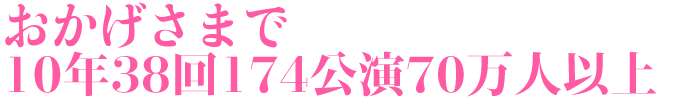 おかげさまで10年38回174公演70万人以上