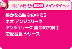 2/18夜メインタイトル:遙かなる時空の中で5、ネオアンジェリーク、アンジェリーク 魔恋の六騎士、恋愛番長シリーズ