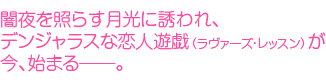 闇夜を照らす月光に誘われ、デンジャラスな恋人遊戯（ラヴァーズ・レッスン）が今、始まる―