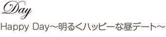 Day Happy Day〜明るくハッピーな昼デート〜