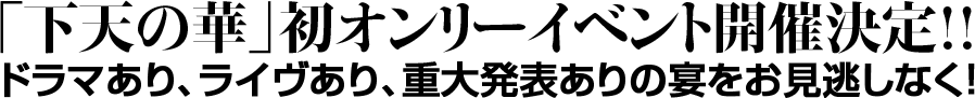 「下天の華」初オンリーイベント開催決定!! ドラマあり、ライヴあり、重大発表ありの宴をお見逃しなく!