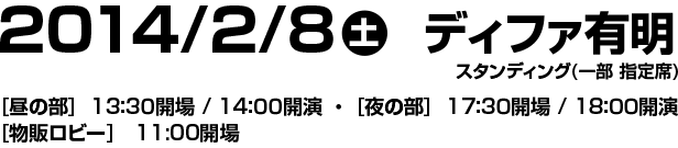 2014年2月8日(土)ディファ有明 昼の部 13:30開場・14:00開演　夜の部 17:30開場・18:00開演