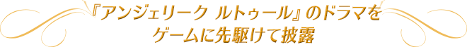「アンジェリーク ルトゥール」のドラマをゲームに先駆けて披露。