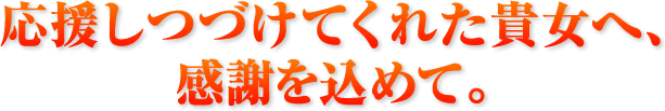 応援しつづけてくれた貴女へ、感謝を込めて。