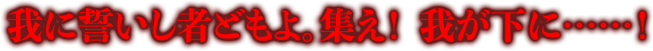 我に誓いし者どもよ。集え！ 我下に！