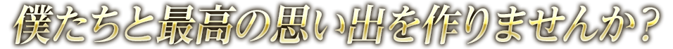 僕たちと最高の想い出を作りませんか？