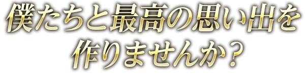 僕たちと最高の想い出を作りませんか？