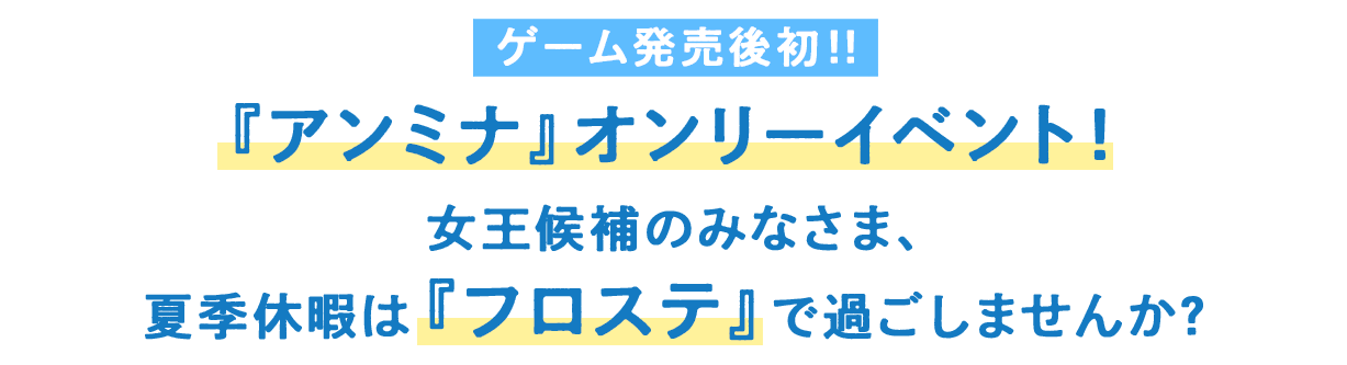 『アンミナ』オンリーイベント！女王候補のみなさま、夏季休暇は『フロステ』で過ごしませんか？