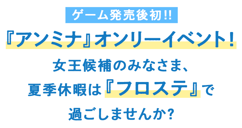 『アンミナ』オンリーイベント！女王候補のみなさま、夏季休暇は『フロステ』で過ごしませんか？