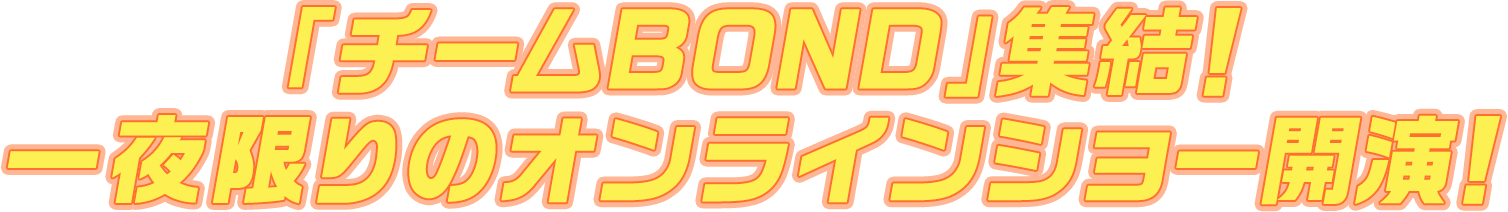 「チームBOND」集結！
一夜限りのオンラインショー開演！