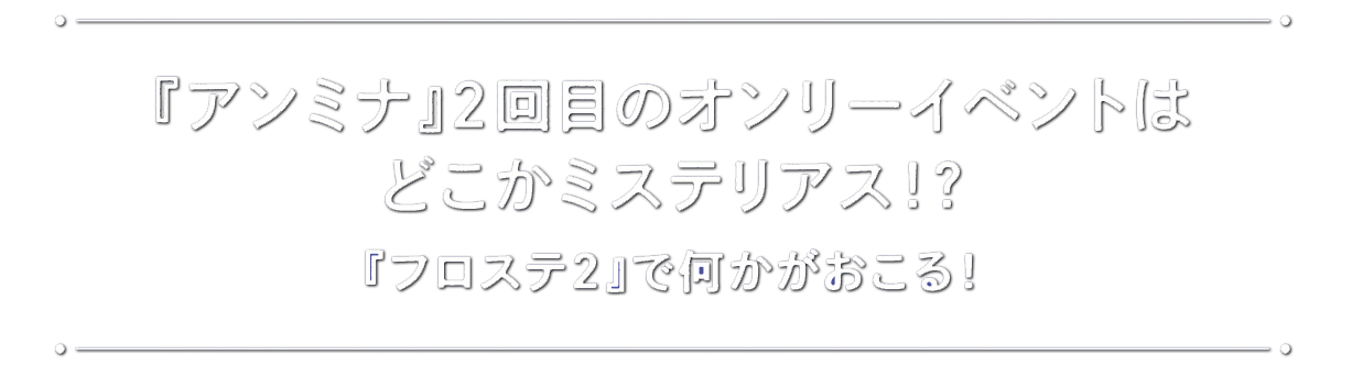 『アンミナ』2回目のオンリーイベントはどこかミステリアス！？ 『フロステ2』で何かがおこる！