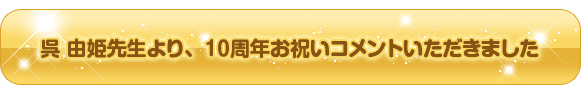 呉 由姫先生より、10周年お祝いコメントいただきました