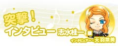 突撃!インタビュー 志水編