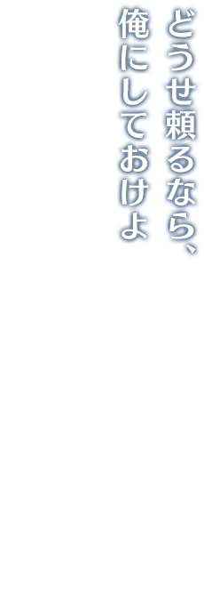 どうせ頼るなら、俺にしておけよ