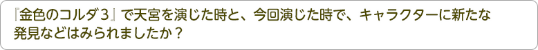 『金色のコルダ３』天宮を演じた時と、今回演じた時で、キャラクターに新たな発見などはみられましたか？