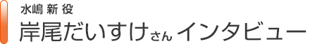 水嶋 新役　岸尾だいすけさんインタビュー