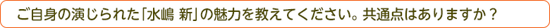 ご自身の演じられた「水嶋 新」の魅力を教えてください。共通点はありますか？