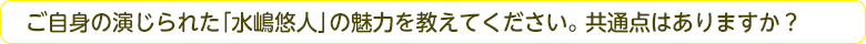 ご自身の演じられた「水嶋悠人」の魅力を教えてください。共通点はありますか？