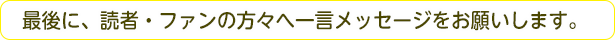 最後に、読者・ファンの方々へ一言メッセージをお願いします。