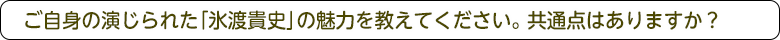 ご自身の演じられた「氷渡貴史」の魅力を教えてください。共通点はありますか？