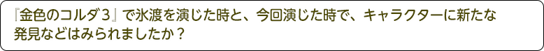 『金色のコルダ３』氷渡を演じた時と、今回演じた時で、キャラクターに新たな発見などはみられましたか？