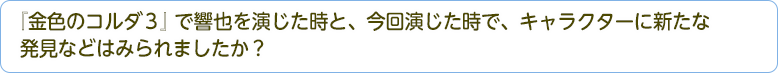 『金色のコルダ３』で響也を演じた時と、今回演じた時で、キャラクターに新たな発見などはみられましたか？