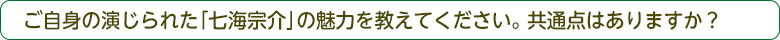 ご自身の演じられた「七海宗介」の魅力を教えてください。共通点はありますか？