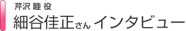 芹沢睦役　細谷佳正さんインタビュー