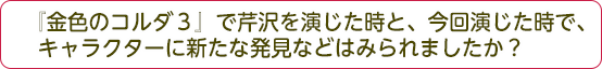 『金色のコルダ３』芹沢を演じた時と、今回演じた時で、キャラクターに新たな発見などはみられましたか？