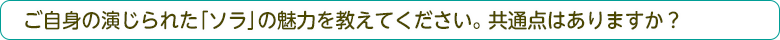 ご自身の演じられた「ソラ」の魅力を教えてください。共通点はありますか？