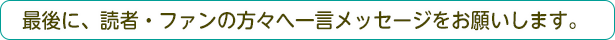 最後に、読者・ファンの方々へ一言メッセージをお願いします。