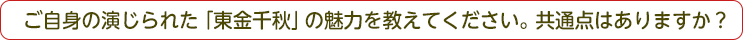 ご自身の演じられた「東金千秋」の魅力を教えてください。共通点はありますか？