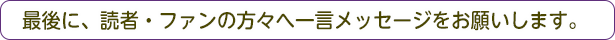 最後に、読者・ファンの方々へ一言メッセージをお願いします。