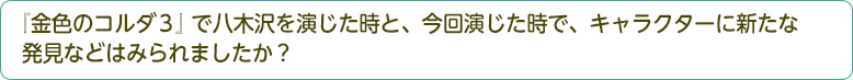 『金色のコルダ３』八木沢を演じた時と、今回演じた時で、キャラクターに新たな発見などはみられましたか？