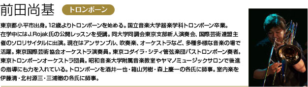 東京都小平市出身。12歳よりトロンボーンを始める。国立音楽大学器楽学科トロンボーン卒業。
        在学中にはJ.Rojak氏の公開レッスンを受講。同大学同調会東京支部新人演奏会、国際芸術連盟主催のソロリサイタルに出演。
        現在はアンサンブル、吹奏楽、オーケストラなど、多種多様な音楽の場で活躍。
        東京国際芸術協会オーケストラ演奏員。東京コダイラ・シティ管弦楽団バストロンボーン奏者。東京トロンボーンオーケストラ団員。
        昭和音楽大学附属音楽教室やヤマノミュージックサロンで後進の指導にも力を入れている。
        トロンボーンを酒井一也・箱山芳樹・森上慶一の各氏に師事。室内楽を伊藤清・北村源三・三浦徹の各氏に師事。