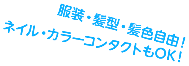 服装・髪型・髪色自由！ネイル・カラーコンタクトもOK！