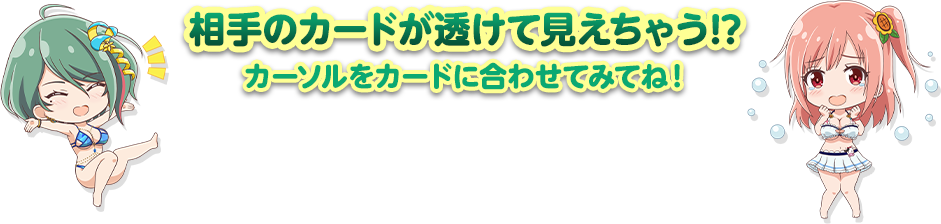 相手のカードが透けて見えちゃう⁉︎カード以外も透けちゃうかも…♪カーソルをカードに合わせてみてね！