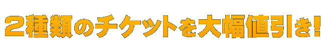 2種類のチケットを大幅値引き！