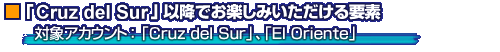 「Cruz del Sur」以降でお楽しみいただける要素
対象アカウント:「Cruz del Sur」、「El Oriente」