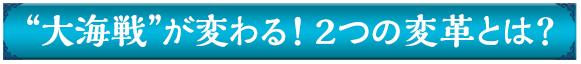 大海戦が変わる！2つの変革とは？