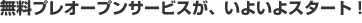 無料プレオープンサービスが、いよいよスタート!